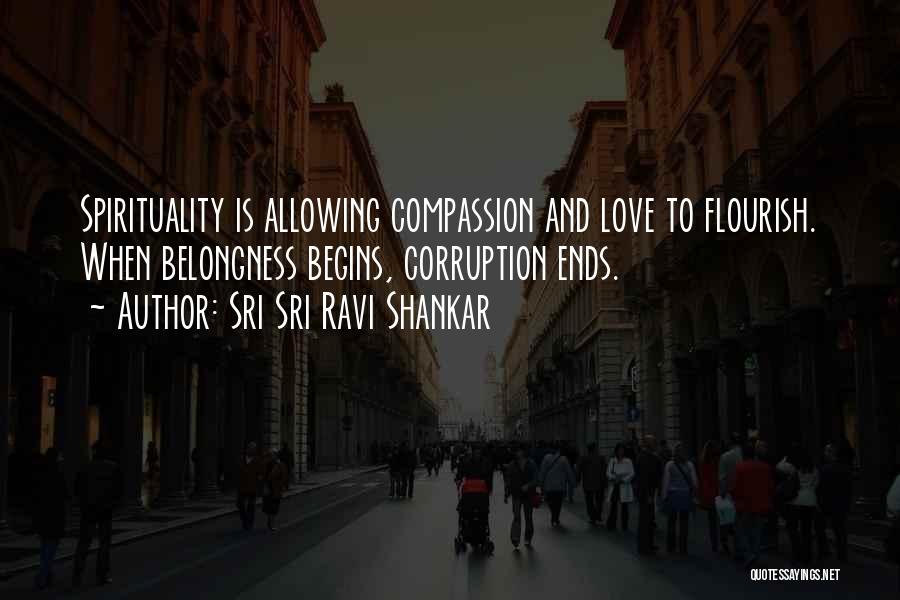 Sri Sri Ravi Shankar Quotes: Spirituality Is Allowing Compassion And Love To Flourish. When Belongness Begins, Corruption Ends.