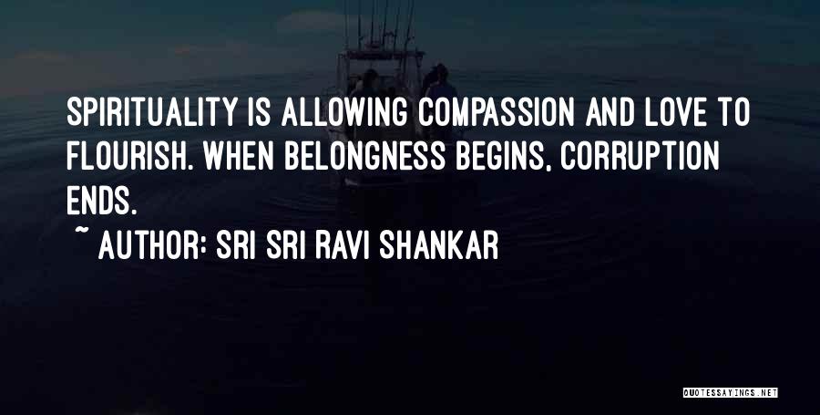 Sri Sri Ravi Shankar Quotes: Spirituality Is Allowing Compassion And Love To Flourish. When Belongness Begins, Corruption Ends.