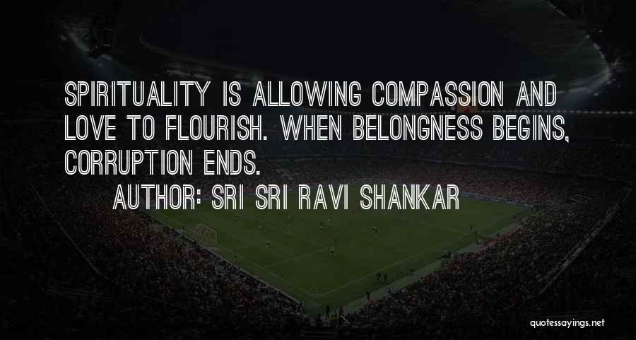 Sri Sri Ravi Shankar Quotes: Spirituality Is Allowing Compassion And Love To Flourish. When Belongness Begins, Corruption Ends.