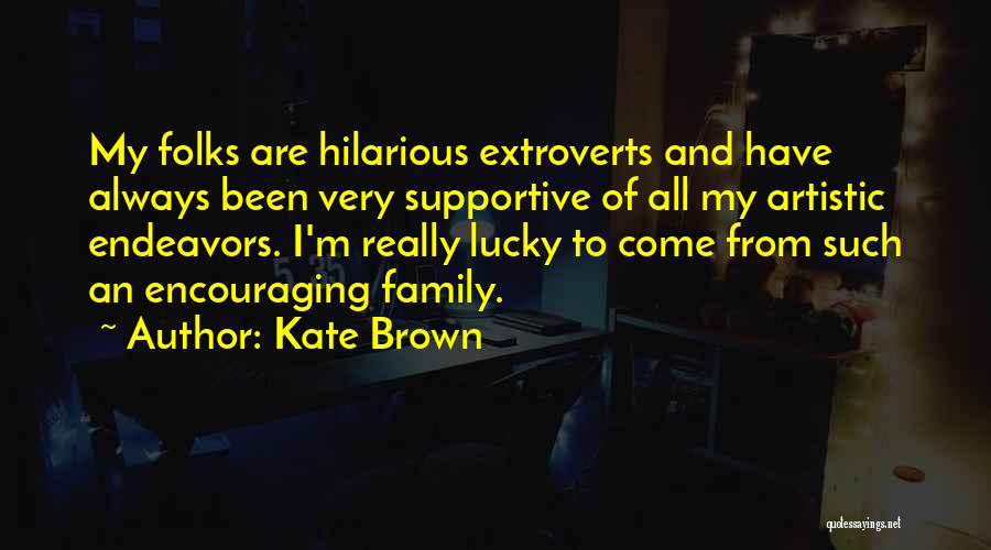 Kate Brown Quotes: My Folks Are Hilarious Extroverts And Have Always Been Very Supportive Of All My Artistic Endeavors. I'm Really Lucky To