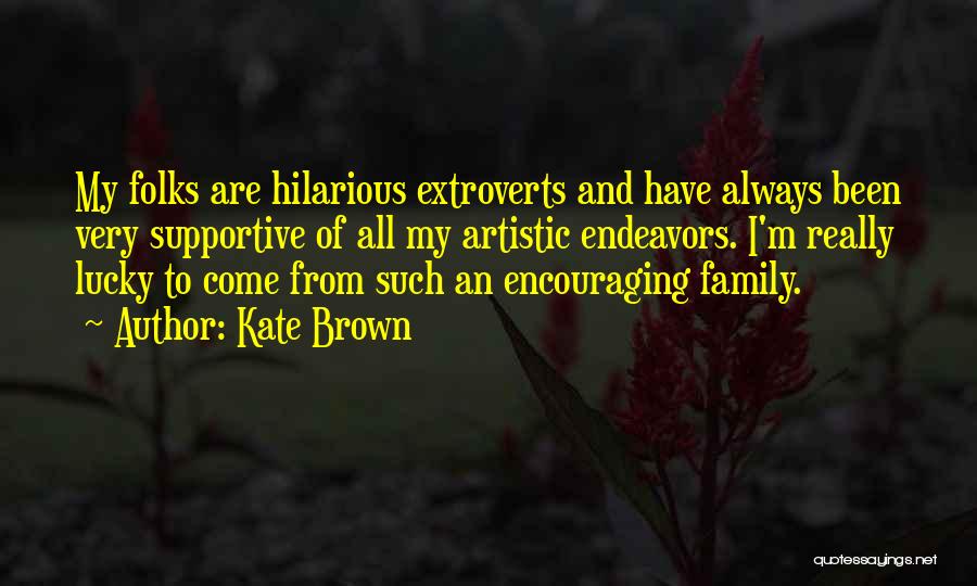 Kate Brown Quotes: My Folks Are Hilarious Extroverts And Have Always Been Very Supportive Of All My Artistic Endeavors. I'm Really Lucky To