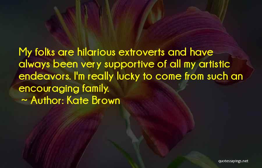 Kate Brown Quotes: My Folks Are Hilarious Extroverts And Have Always Been Very Supportive Of All My Artistic Endeavors. I'm Really Lucky To