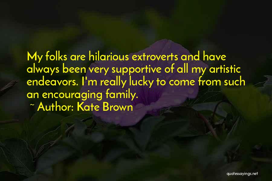 Kate Brown Quotes: My Folks Are Hilarious Extroverts And Have Always Been Very Supportive Of All My Artistic Endeavors. I'm Really Lucky To