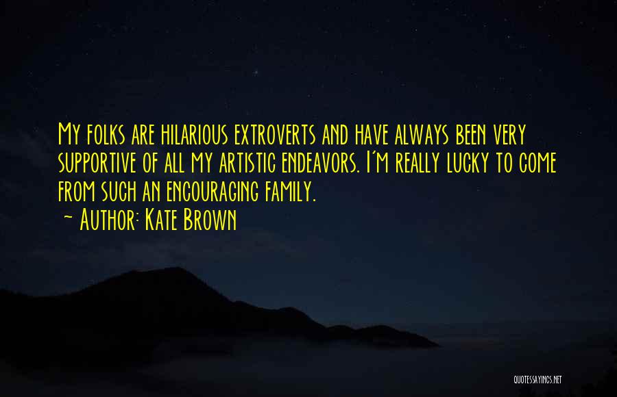 Kate Brown Quotes: My Folks Are Hilarious Extroverts And Have Always Been Very Supportive Of All My Artistic Endeavors. I'm Really Lucky To