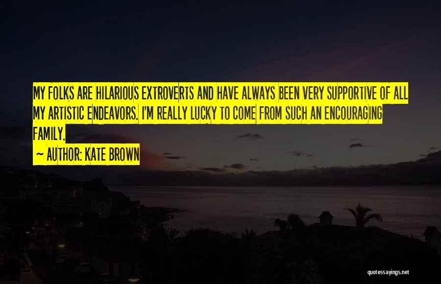 Kate Brown Quotes: My Folks Are Hilarious Extroverts And Have Always Been Very Supportive Of All My Artistic Endeavors. I'm Really Lucky To