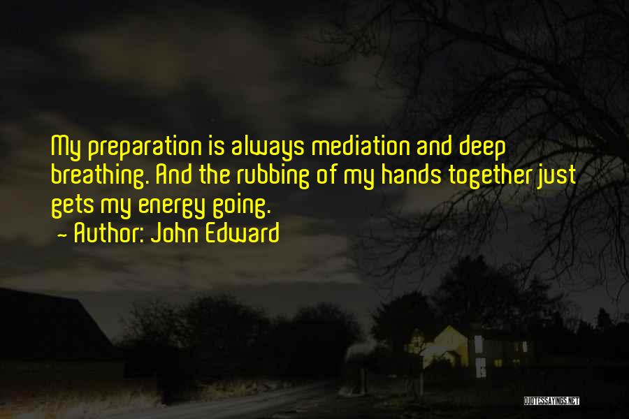 John Edward Quotes: My Preparation Is Always Mediation And Deep Breathing. And The Rubbing Of My Hands Together Just Gets My Energy Going.