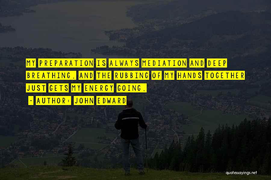 John Edward Quotes: My Preparation Is Always Mediation And Deep Breathing. And The Rubbing Of My Hands Together Just Gets My Energy Going.