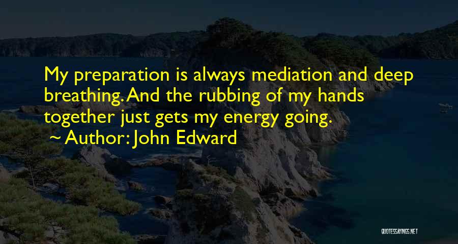 John Edward Quotes: My Preparation Is Always Mediation And Deep Breathing. And The Rubbing Of My Hands Together Just Gets My Energy Going.