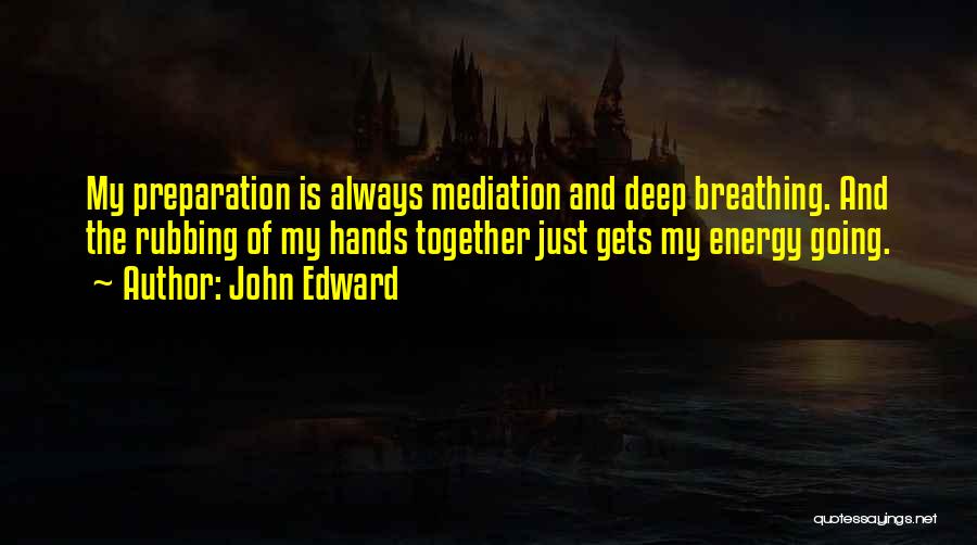 John Edward Quotes: My Preparation Is Always Mediation And Deep Breathing. And The Rubbing Of My Hands Together Just Gets My Energy Going.