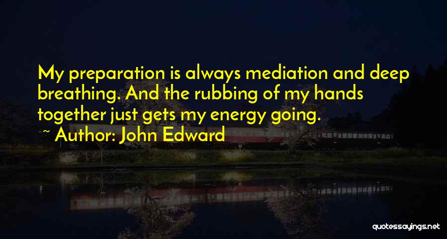 John Edward Quotes: My Preparation Is Always Mediation And Deep Breathing. And The Rubbing Of My Hands Together Just Gets My Energy Going.