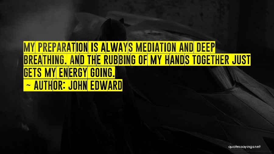 John Edward Quotes: My Preparation Is Always Mediation And Deep Breathing. And The Rubbing Of My Hands Together Just Gets My Energy Going.