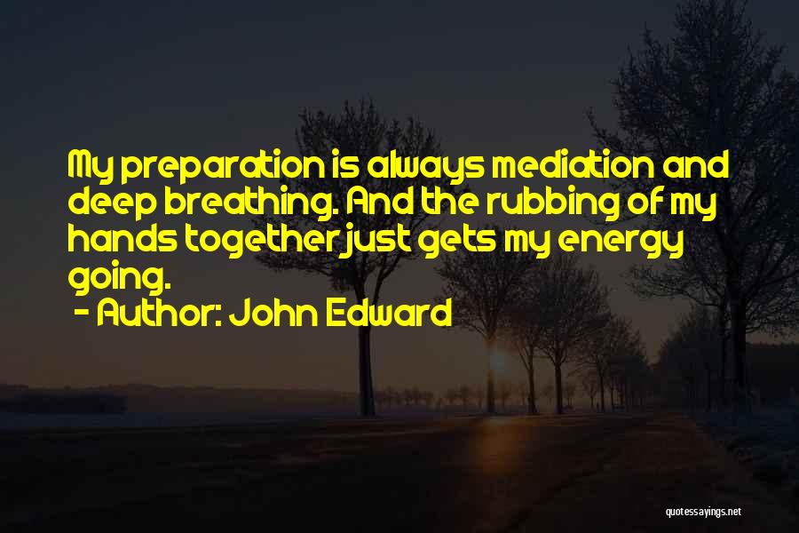 John Edward Quotes: My Preparation Is Always Mediation And Deep Breathing. And The Rubbing Of My Hands Together Just Gets My Energy Going.