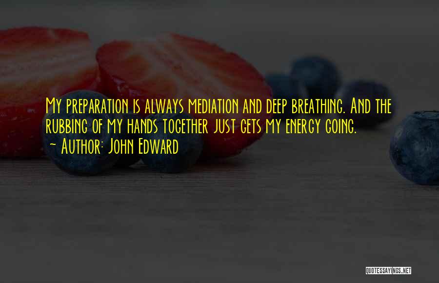 John Edward Quotes: My Preparation Is Always Mediation And Deep Breathing. And The Rubbing Of My Hands Together Just Gets My Energy Going.