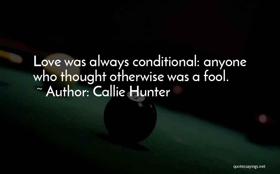 Callie Hunter Quotes: Love Was Always Conditional: Anyone Who Thought Otherwise Was A Fool.