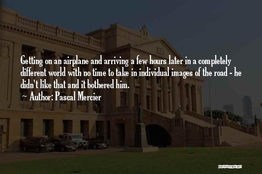 Pascal Mercier Quotes: Getting On An Airplane And Arriving A Few Hours Later In A Completely Different World With No Time To Take