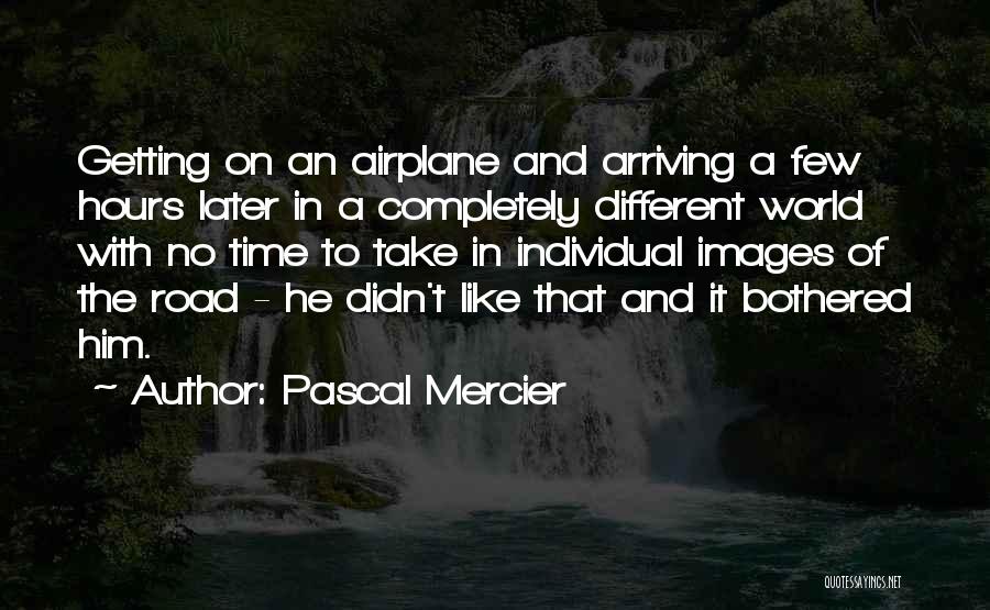 Pascal Mercier Quotes: Getting On An Airplane And Arriving A Few Hours Later In A Completely Different World With No Time To Take