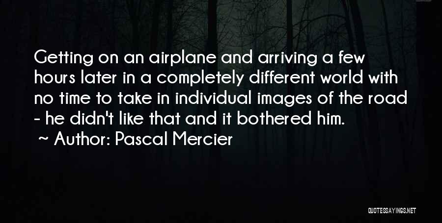 Pascal Mercier Quotes: Getting On An Airplane And Arriving A Few Hours Later In A Completely Different World With No Time To Take