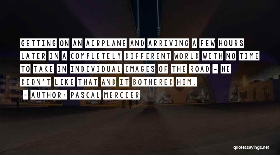 Pascal Mercier Quotes: Getting On An Airplane And Arriving A Few Hours Later In A Completely Different World With No Time To Take