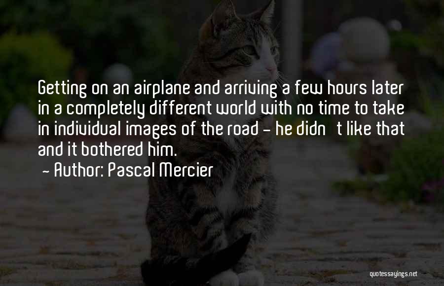 Pascal Mercier Quotes: Getting On An Airplane And Arriving A Few Hours Later In A Completely Different World With No Time To Take