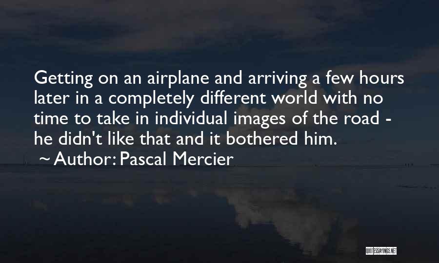 Pascal Mercier Quotes: Getting On An Airplane And Arriving A Few Hours Later In A Completely Different World With No Time To Take