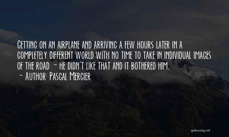 Pascal Mercier Quotes: Getting On An Airplane And Arriving A Few Hours Later In A Completely Different World With No Time To Take