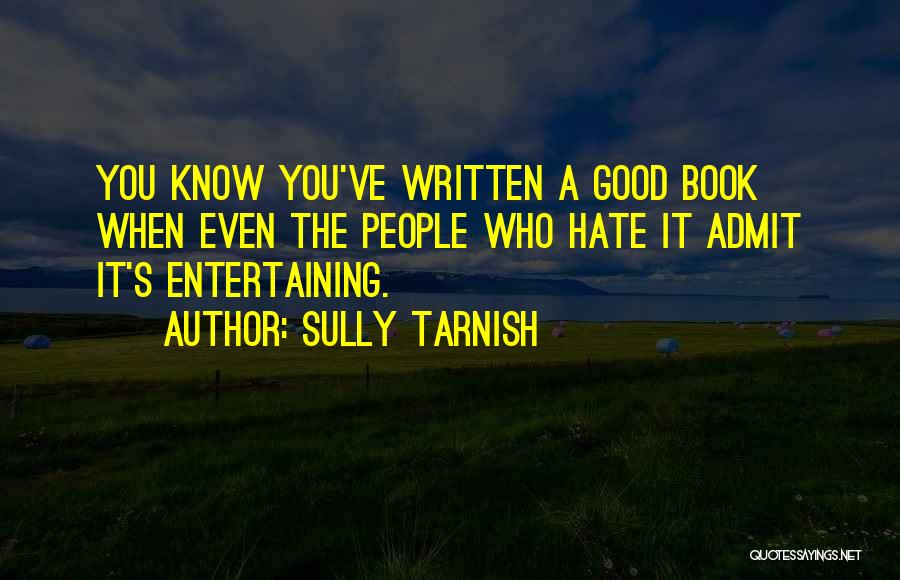 Sully Tarnish Quotes: You Know You've Written A Good Book When Even The People Who Hate It Admit It's Entertaining.