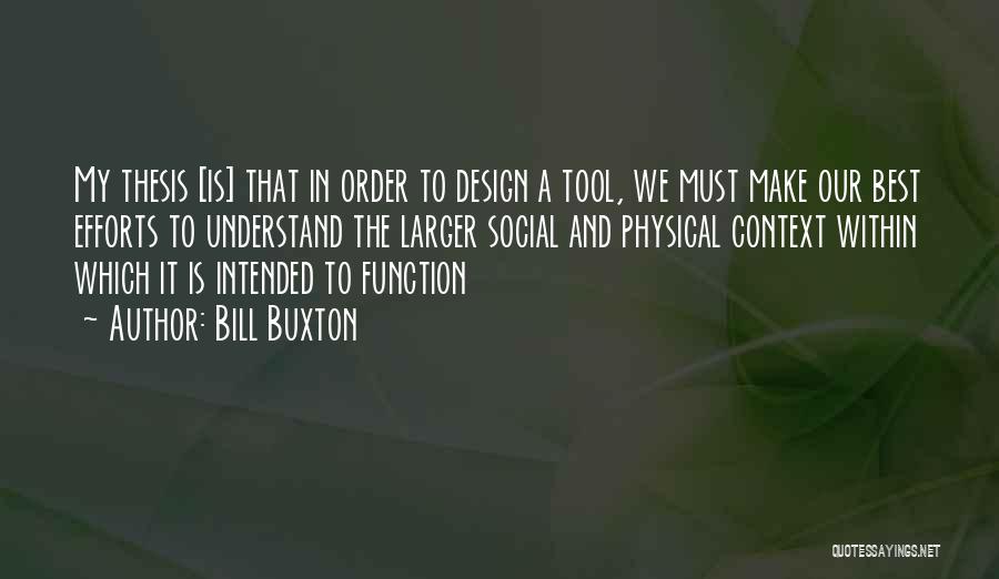 Bill Buxton Quotes: My Thesis [is] That In Order To Design A Tool, We Must Make Our Best Efforts To Understand The Larger