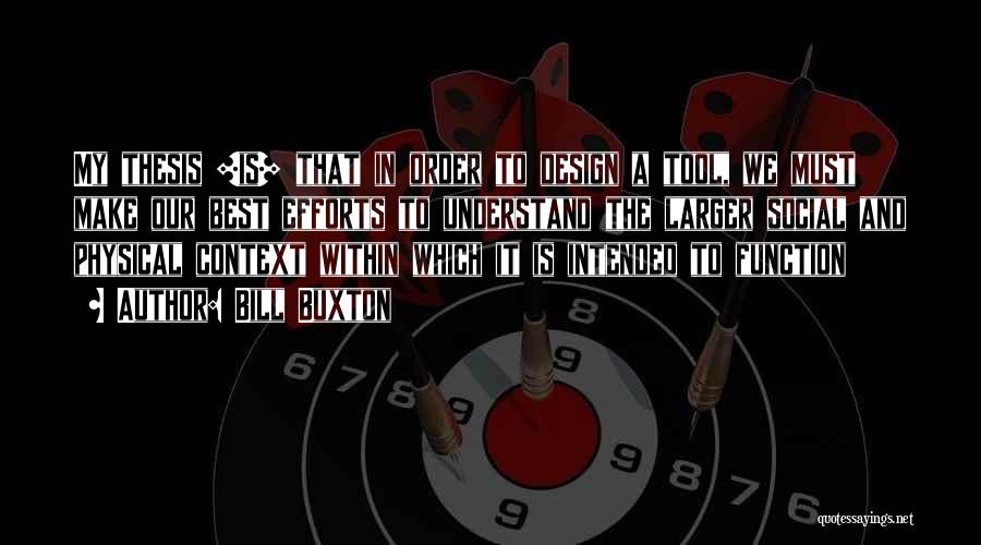 Bill Buxton Quotes: My Thesis [is] That In Order To Design A Tool, We Must Make Our Best Efforts To Understand The Larger