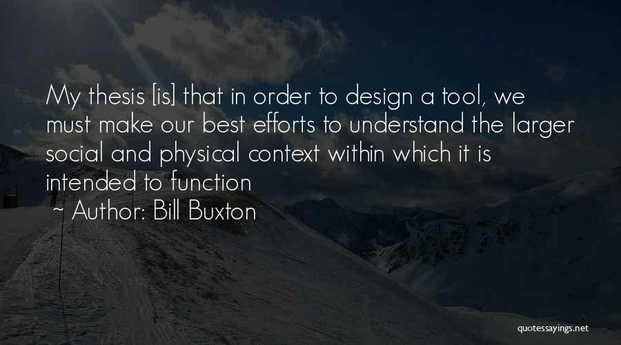 Bill Buxton Quotes: My Thesis [is] That In Order To Design A Tool, We Must Make Our Best Efforts To Understand The Larger