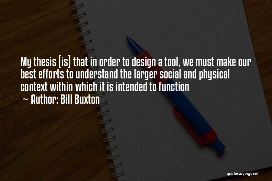 Bill Buxton Quotes: My Thesis [is] That In Order To Design A Tool, We Must Make Our Best Efforts To Understand The Larger