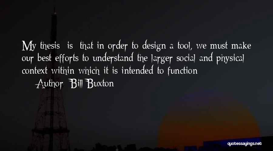 Bill Buxton Quotes: My Thesis [is] That In Order To Design A Tool, We Must Make Our Best Efforts To Understand The Larger