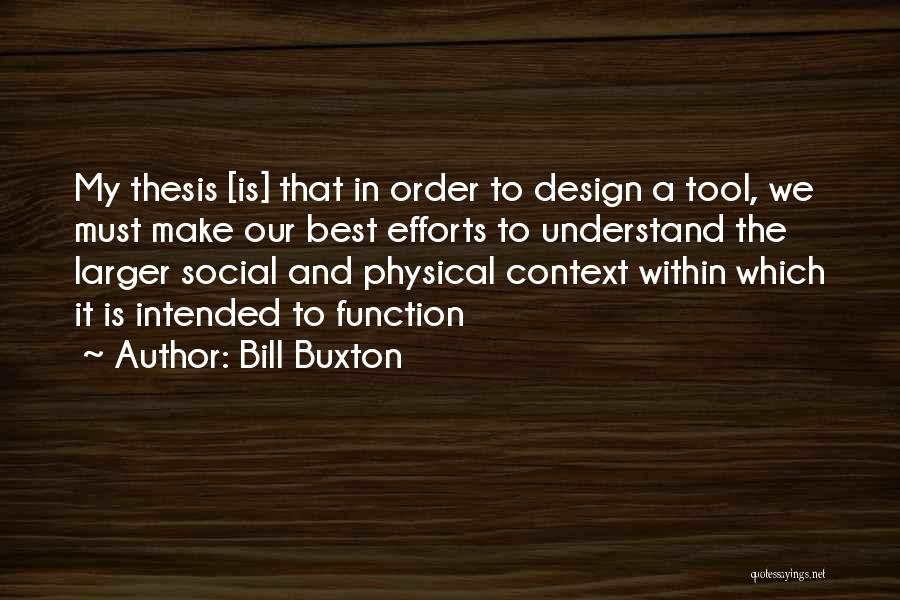 Bill Buxton Quotes: My Thesis [is] That In Order To Design A Tool, We Must Make Our Best Efforts To Understand The Larger