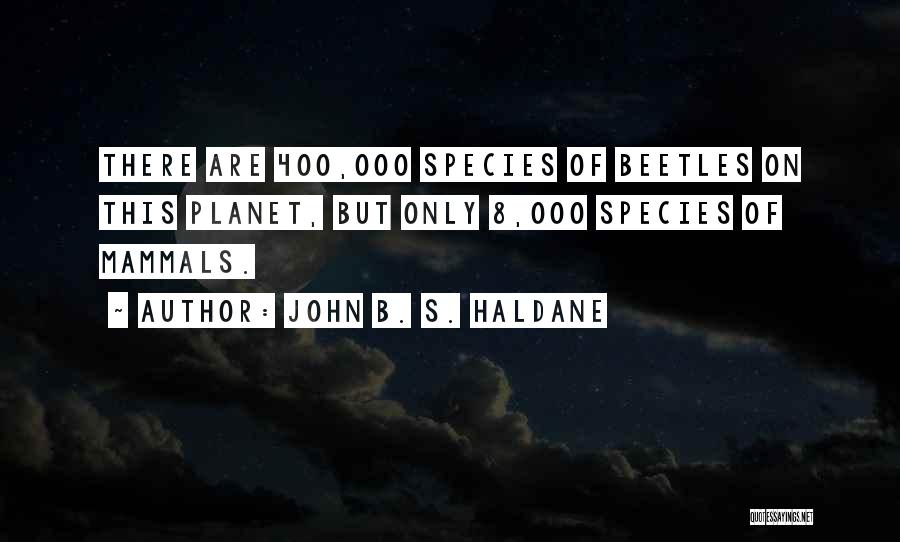 John B. S. Haldane Quotes: There Are 400,000 Species Of Beetles On This Planet, But Only 8,000 Species Of Mammals.