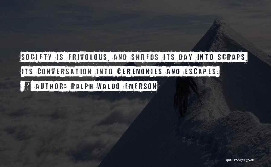 Ralph Waldo Emerson Quotes: Society Is Frivolous, And Shreds Its Day Into Scraps, Its Conversation Into Ceremonies And Escapes.