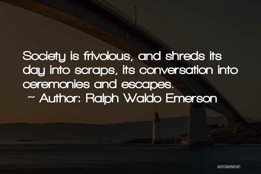 Ralph Waldo Emerson Quotes: Society Is Frivolous, And Shreds Its Day Into Scraps, Its Conversation Into Ceremonies And Escapes.