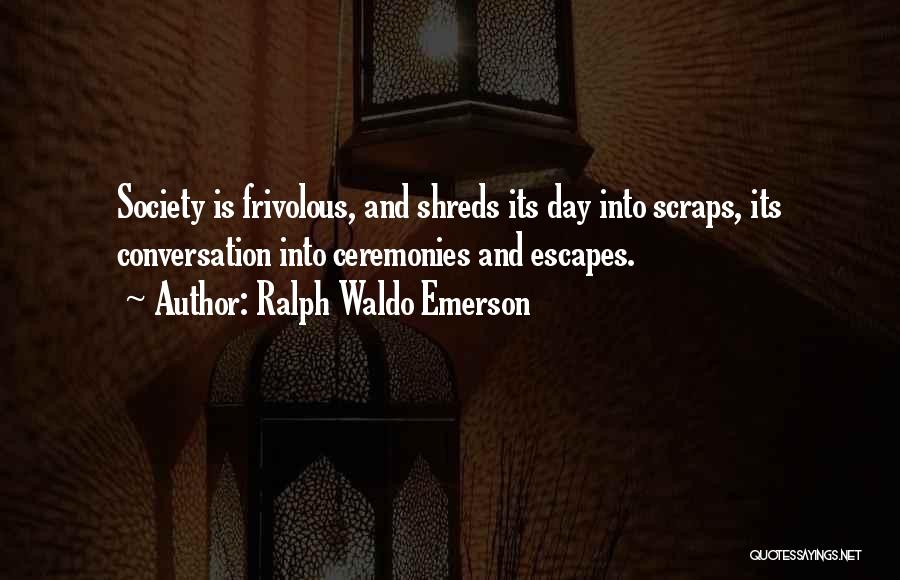 Ralph Waldo Emerson Quotes: Society Is Frivolous, And Shreds Its Day Into Scraps, Its Conversation Into Ceremonies And Escapes.