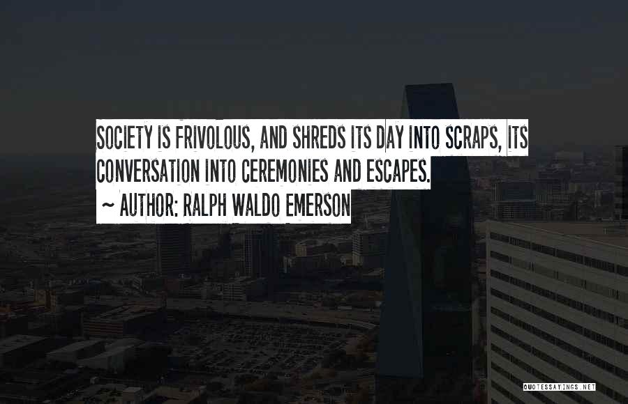 Ralph Waldo Emerson Quotes: Society Is Frivolous, And Shreds Its Day Into Scraps, Its Conversation Into Ceremonies And Escapes.