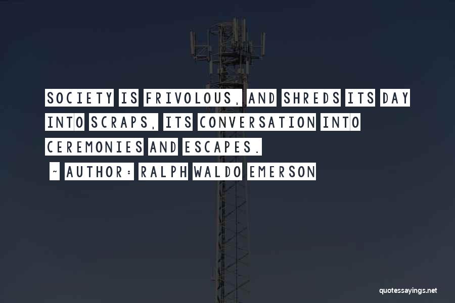 Ralph Waldo Emerson Quotes: Society Is Frivolous, And Shreds Its Day Into Scraps, Its Conversation Into Ceremonies And Escapes.