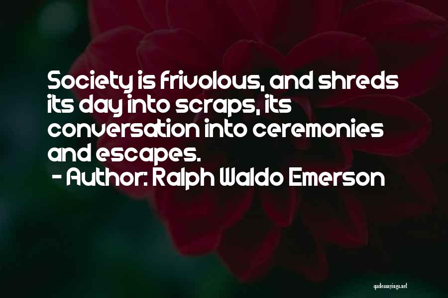 Ralph Waldo Emerson Quotes: Society Is Frivolous, And Shreds Its Day Into Scraps, Its Conversation Into Ceremonies And Escapes.