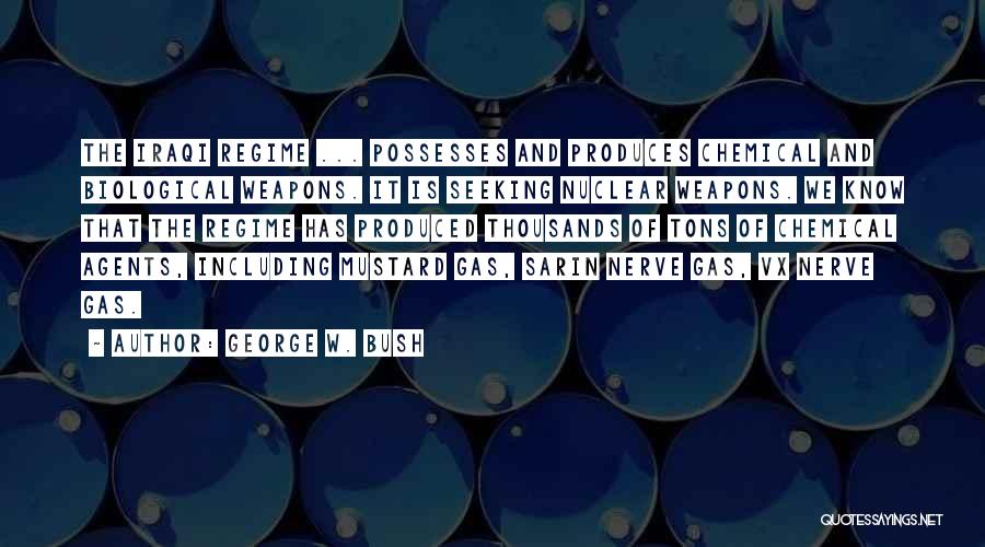 George W. Bush Quotes: The Iraqi Regime ... Possesses And Produces Chemical And Biological Weapons. It Is Seeking Nuclear Weapons. We Know That The