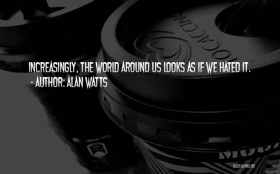 Alan Watts Quotes: Increasingly, The World Around Us Looks As If We Hated It.