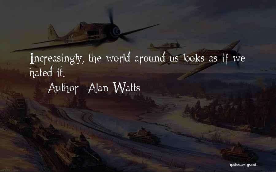 Alan Watts Quotes: Increasingly, The World Around Us Looks As If We Hated It.