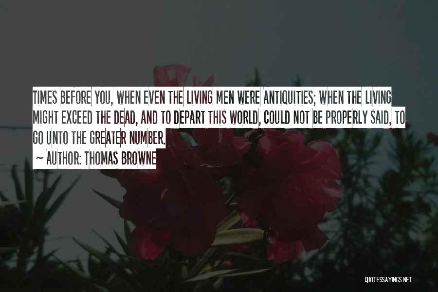 Thomas Browne Quotes: Times Before You, When Even The Living Men Were Antiquities; When The Living Might Exceed The Dead, And To Depart