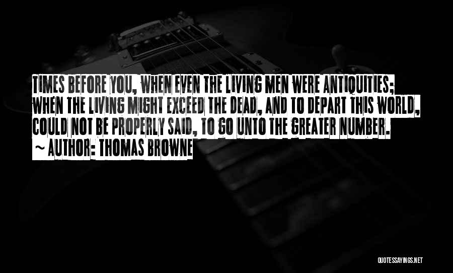 Thomas Browne Quotes: Times Before You, When Even The Living Men Were Antiquities; When The Living Might Exceed The Dead, And To Depart
