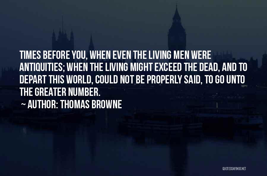 Thomas Browne Quotes: Times Before You, When Even The Living Men Were Antiquities; When The Living Might Exceed The Dead, And To Depart