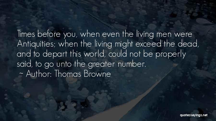 Thomas Browne Quotes: Times Before You, When Even The Living Men Were Antiquities; When The Living Might Exceed The Dead, And To Depart