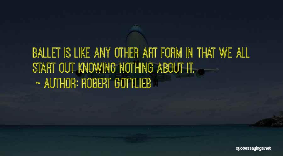 Robert Gottlieb Quotes: Ballet Is Like Any Other Art Form In That We All Start Out Knowing Nothing About It.