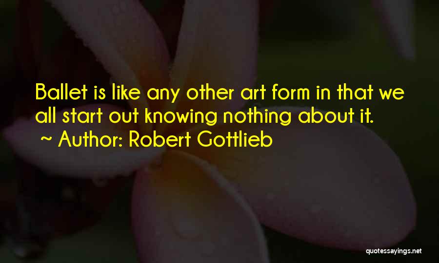 Robert Gottlieb Quotes: Ballet Is Like Any Other Art Form In That We All Start Out Knowing Nothing About It.