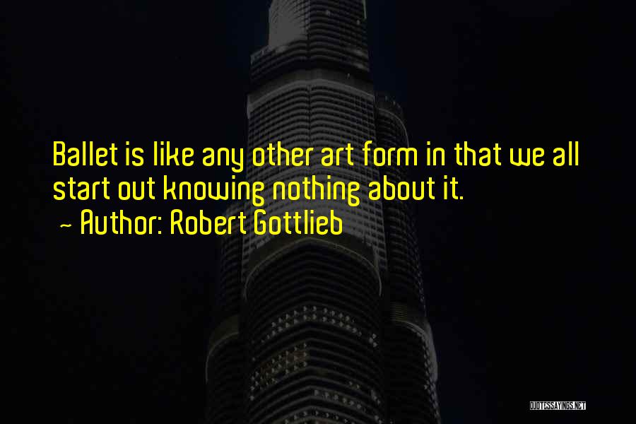 Robert Gottlieb Quotes: Ballet Is Like Any Other Art Form In That We All Start Out Knowing Nothing About It.
