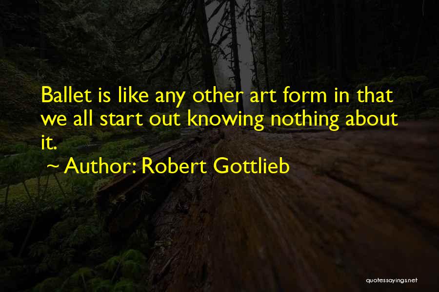 Robert Gottlieb Quotes: Ballet Is Like Any Other Art Form In That We All Start Out Knowing Nothing About It.